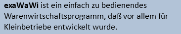 exaWaWi ist ein einfach zu bedienendes Warenwirtschaftsprogramm, daß vor allem für Kleinbetriebe entwickelt wurde.
