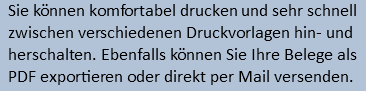 Sie können komfortabel drucken und sehr schnell zwischen verschiedenen Druckvorlagen hin- und herschalten. Ebenfalls können Sie Ihre Belege als PDF exportieren oder direkt per Mail versenden.